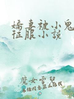 娇妻被小鬼巨茎征服小说