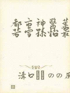 都市神医叶辰夏若雪孙怡最新正版