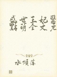 盛世王妃医女有点萌全文免费阅读