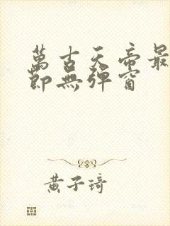 万古天帝最新章节无弹窗