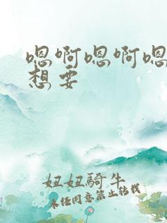 嗯啊嗯啊嗯啊我想要