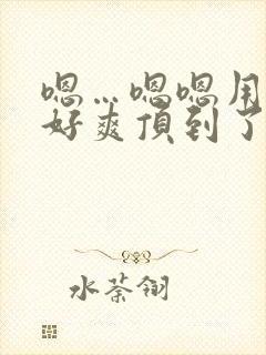 嗯…嗯嗯用力啊好爽顶到了男男