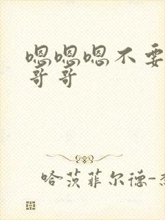 嗯嗯嗯不要舔了哥哥