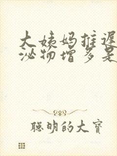 大姨妈推迟了分泌物增多是怎么回事