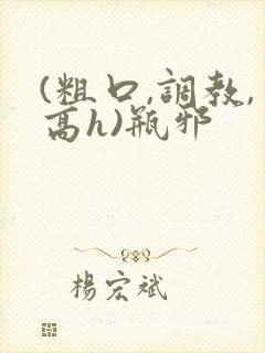 (粗口,调教,高h)瓶邪