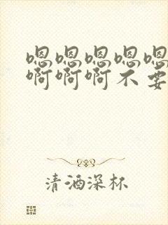 嗯嗯嗯嗯嗯啊啊啊啊啊不要