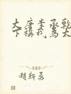 大唐李承乾请陛下称我为太子小说全部章节