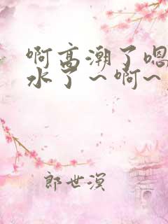 啊高潮了嗯～喷水了～啊~免费视频