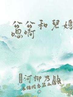 公公和儿媳嗯啊嗯啊