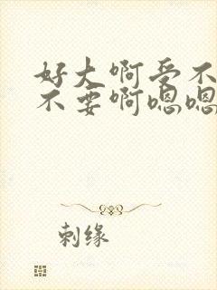 好大啊受不了了不要啊嗯嗯嗯嗯