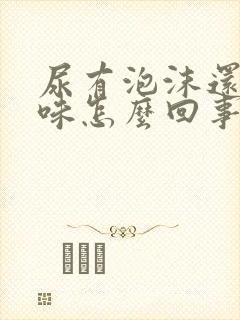 尿有泡沫还有异味怎么回事