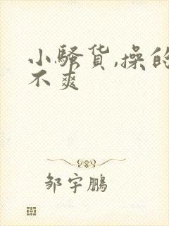 小骚货,操的爽不爽