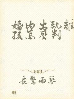 婚内出轨离婚小孩怎么判