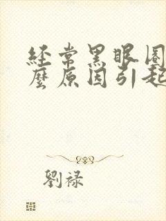 经常黑眼圈是什么原因引起的