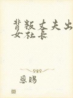 背叛丈夫出轨的女社长