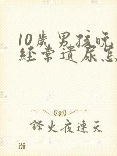 10岁男孩晚上经常遗尿怎么回事