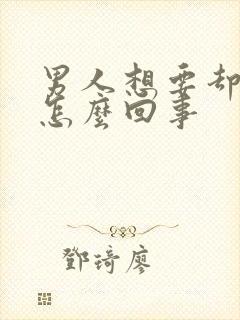 男人想要却不硬怎么回事