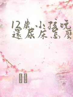 12岁小孩晚上还尿床怎么办