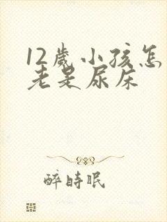 12岁小孩怎么老是尿床