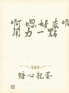 啊 嗯好爽啊 用力一点