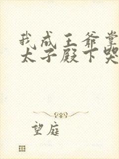 我成王爷掌心娇太子殿下哭什么全文免费阅读