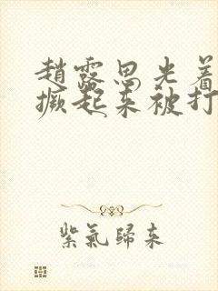 赵露思光着屁股撅起来被打小说