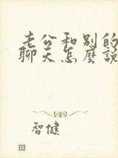 老公和别的女人聊天怎么说