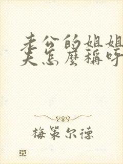 老公的姐姐的丈夫怎么称呼我