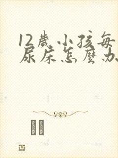 12岁小孩每晚尿床怎么办