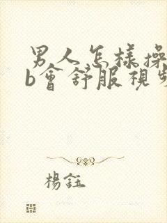 男人怎样操女人b会舒服视频