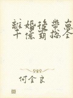 离婚后带崽嫁给千亿霸总全集