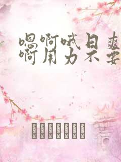 嗯啊哦日爽死了啊用力不要停嗯