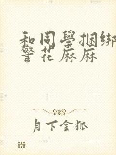 和同学捆绑调教警花麻麻