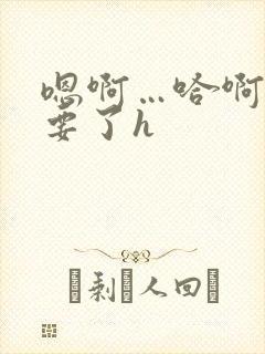 嗯啊…哈啊…不要了h