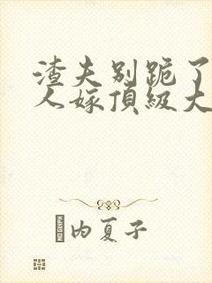 渣夫别跪了,夫人嫁顶级大佬免费阅读