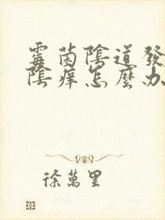 霉菌阴道发炎外阴痒怎么办