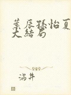 叶辰孙怡夏若雪大结局