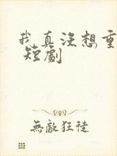 我真没想重生啊 短剧