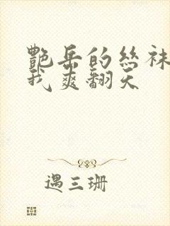 艳岳的丝袜脚让我爽翻天