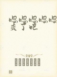 嗯嗯嗯嗯嗯,太爽了吧