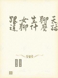 跟女生聊天不知道聊什么话题