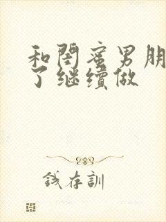 和闺蜜男朋友睡了继续做