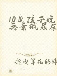 10岁孩子晚上无意识尿床怎么治疗