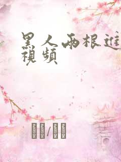 黑人两根进人的视频