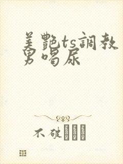 美艳ts调教直男喝尿