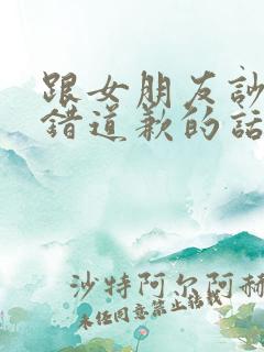 跟女朋友吵架认错道歉的话