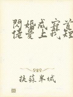 闪婚成宠首富大佬爱上我短剧全集免费