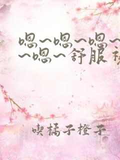 嗯~嗯~嗯~啊~嗯~舒服视频