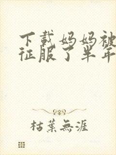 下载妈妈被同学征服了半年