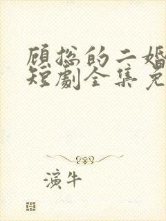 顾总的二婚甜妻短剧全集免费观看大结局